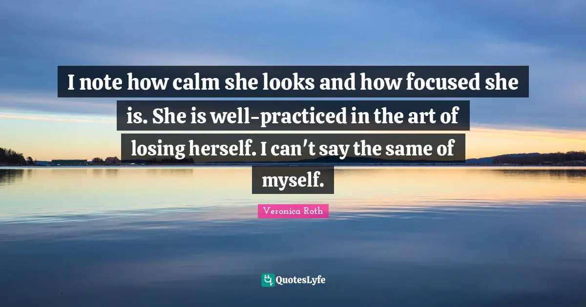 I note how calm she looks and how focused she is. She is well-practiced in the art of losing herself. I can't say the same of myself.
