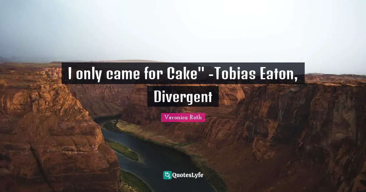 I only came for Cake" -Tobias Eaton, Divergent