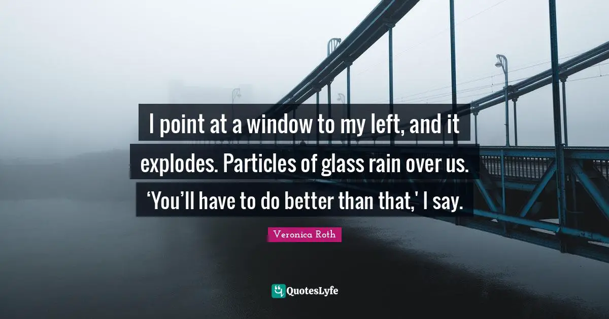 I point at a window to my left, and it explodes. Particles of glass rain over us. ‘You’ll have to do better than that,' I say.