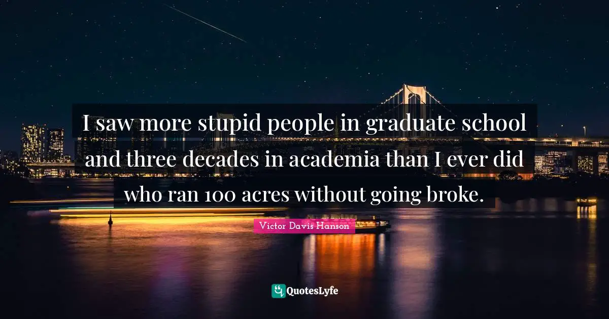 I saw more stupid people in graduate school and three decades in academia than I ever did who ran 100 acres without going broke.