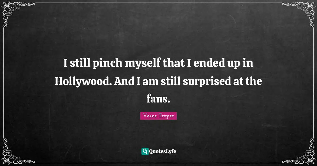 I still pinch myself that I ended up in Hollywood. And I am still surprised at the fans.
