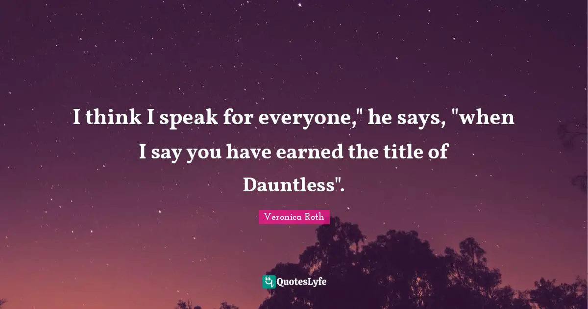 I think I speak for everyone," he says, "when I say you have earned the title of Dauntless".