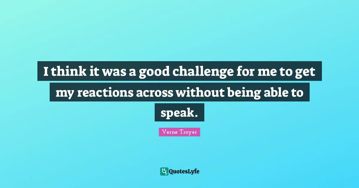 I think it was a good challenge for me to get my reactions across without being able to speak.