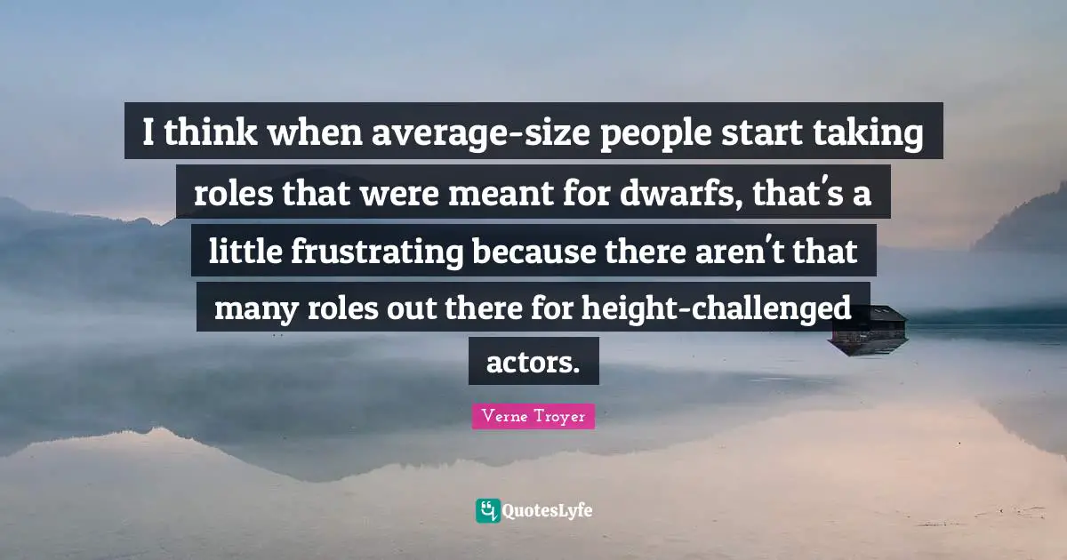 I think when average-size people start taking roles that were meant for dwarfs, that's a little frustrating because there aren't that many roles out there for height-challenged actors.