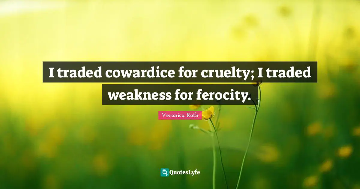 I traded cowardice for cruelty; I traded weakness for ferocity.