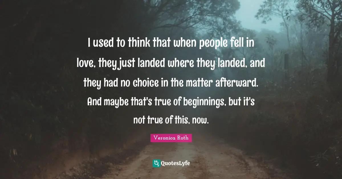 I used to think that when people fell in love, they just landed where they landed, and they had no choice in the matter afterward. And maybe that's true of beginnings, but it's not true of this, now.