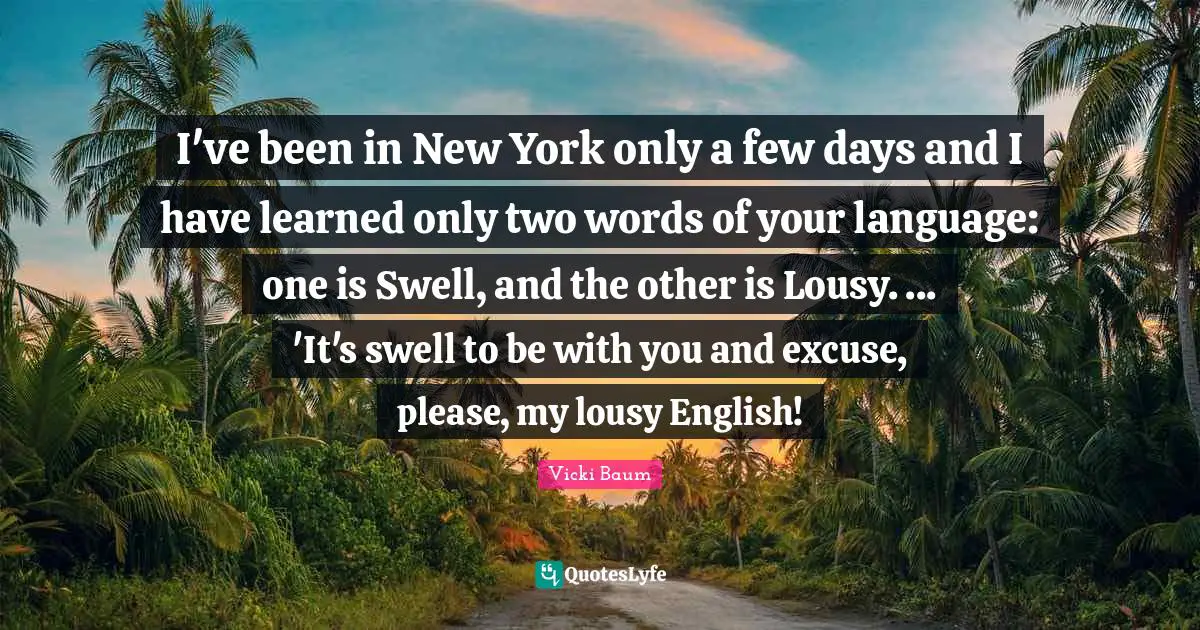 I've been in New York only a few days and I have learned only two words of your language: one is Swell, and the other is Lousy. ... 'It's swell to be with you and excuse, please, my lousy English!