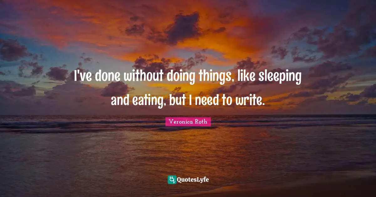 I've done without doing things, like sleeping and eating, but I need to write.
