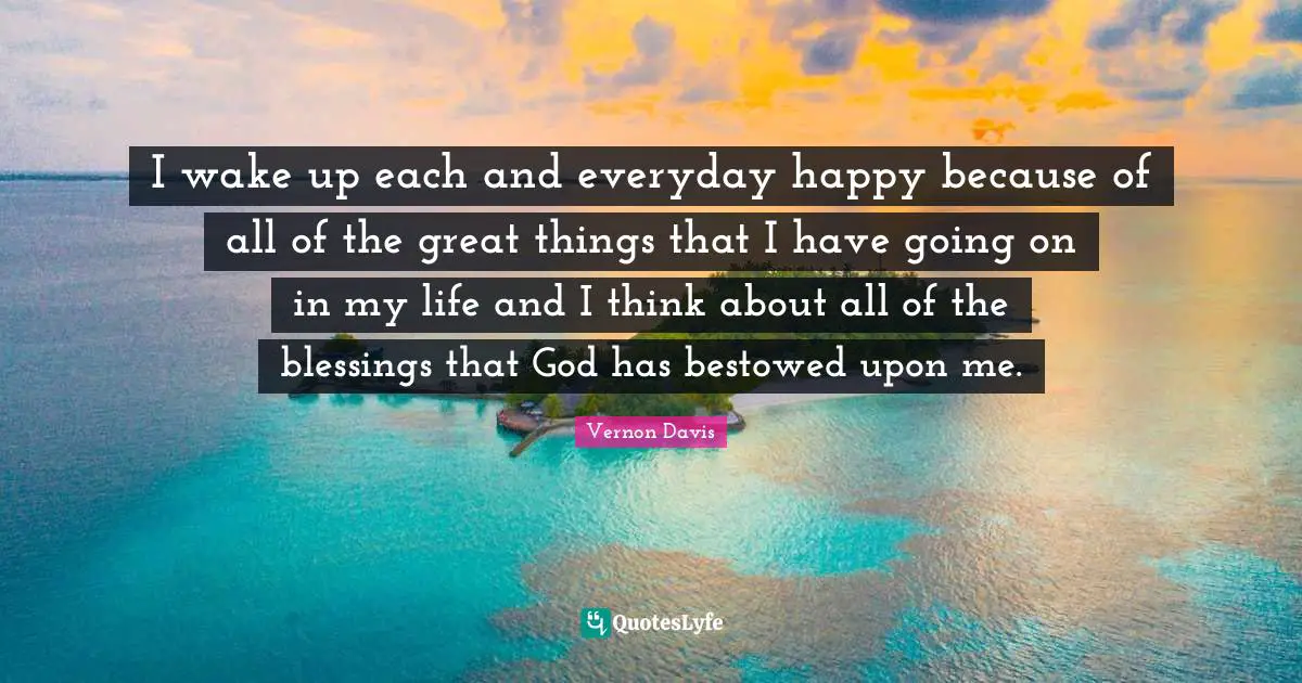 Vernon Davis Quotes: "I wake up each and everyday happy because of all of the great things that I have going on in my life and I think about all of the blessings that God has bestowed upon me."