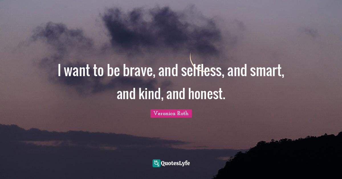 I want to be brave, and selfless, and smart, and kind, and honest.