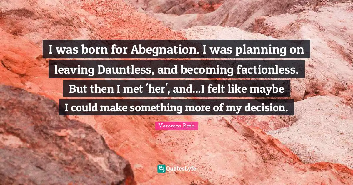 I was born for Abegnation. I was planning on leaving Dauntless, and becoming factionless. But then I met 'her', and...I felt like maybe I could make something more of my decision.