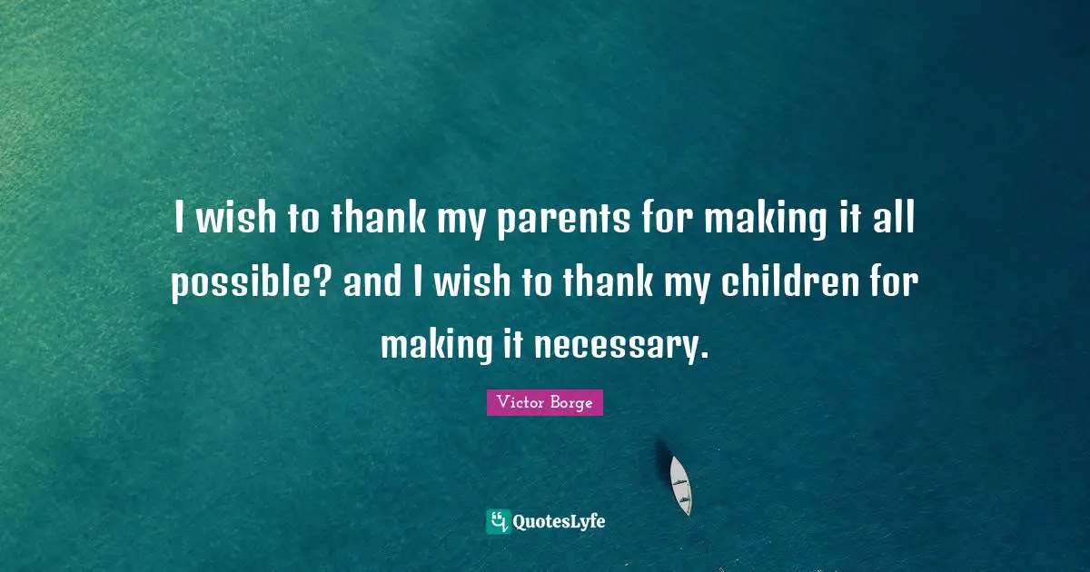 I wish to thank my parents for making it all possible? and I wish to thank my children for making it necessary.
