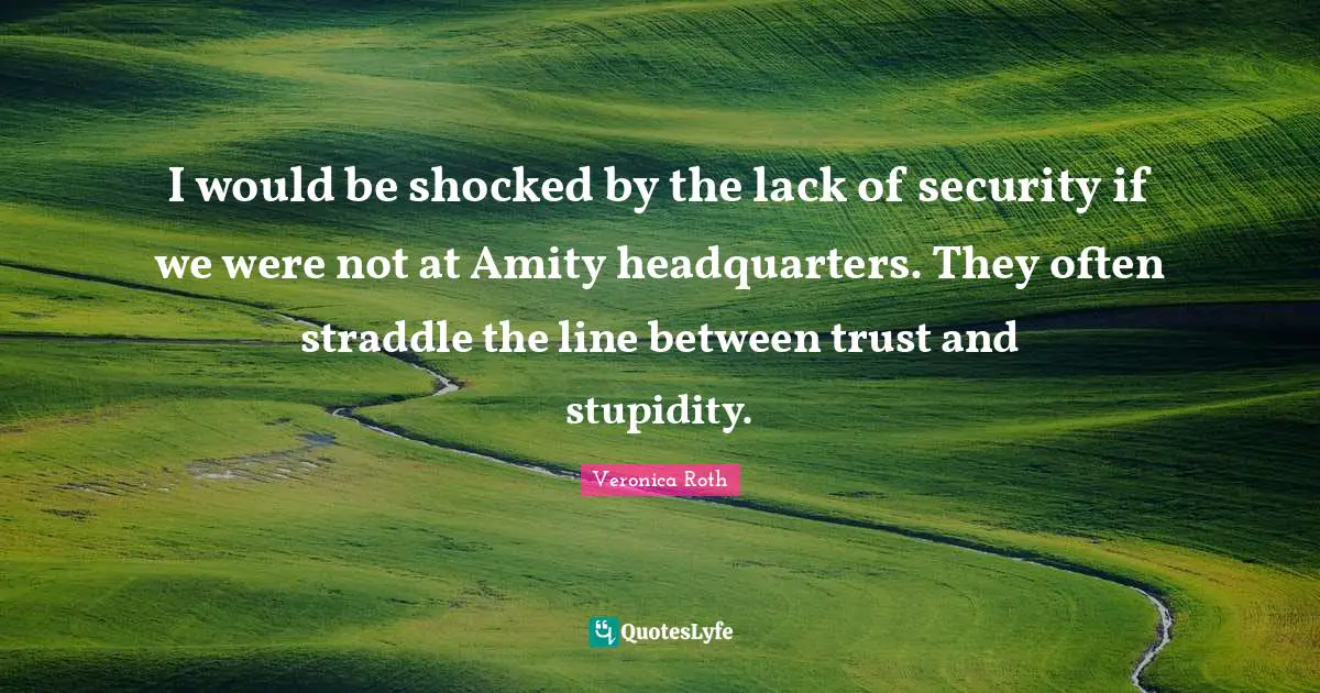 I would be shocked by the lack of security if we were not at Amity headquarters. They often straddle the line between trust and stupidity.
