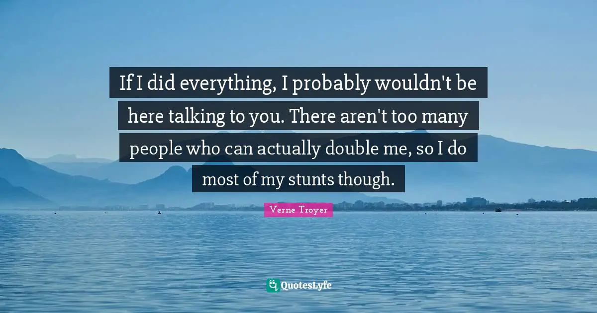 If I did everything, I probably wouldn't be here talking to you. There aren't too many people who can actually double me, so I do most of my stunts though.