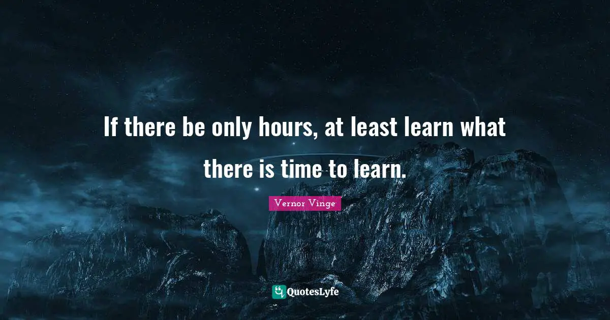 If there be only hours, at least learn what there is time to learn.