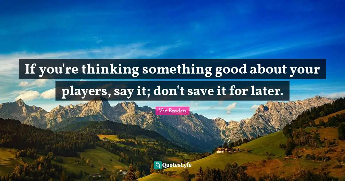 If you're thinking something good about your players, say it; don't save it for later.