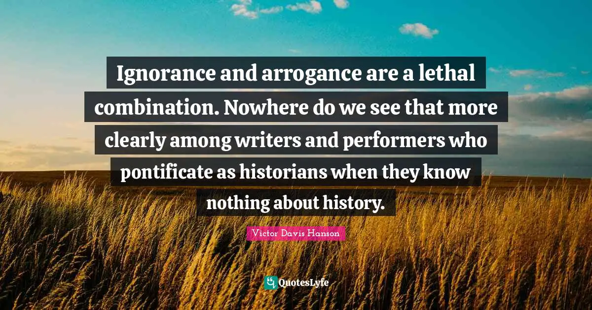 Performers Quotes: "Ignorance and arrogance are a lethal combination. Nowhere do we see that more clearly among writers and performers who pontificate as historians when they know nothing about history."