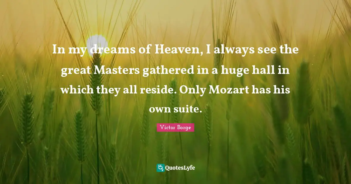 In my dreams of Heaven, I always see the great Masters gathered in a huge hall in which they all reside. Only Mozart has his own suite.