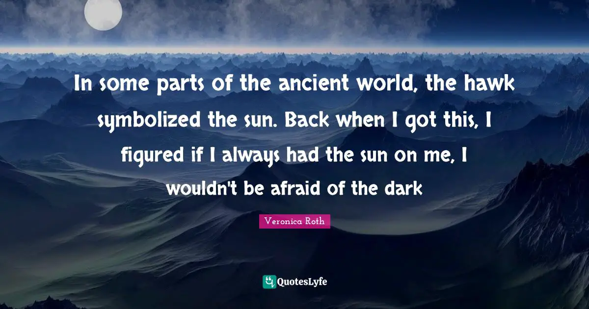 Back When Quotes: "In some parts of the ancient world, the hawk symbolized the sun. Back when I got this, I figured if I always had the sun on me, I wouldn't be afraid of the dark"