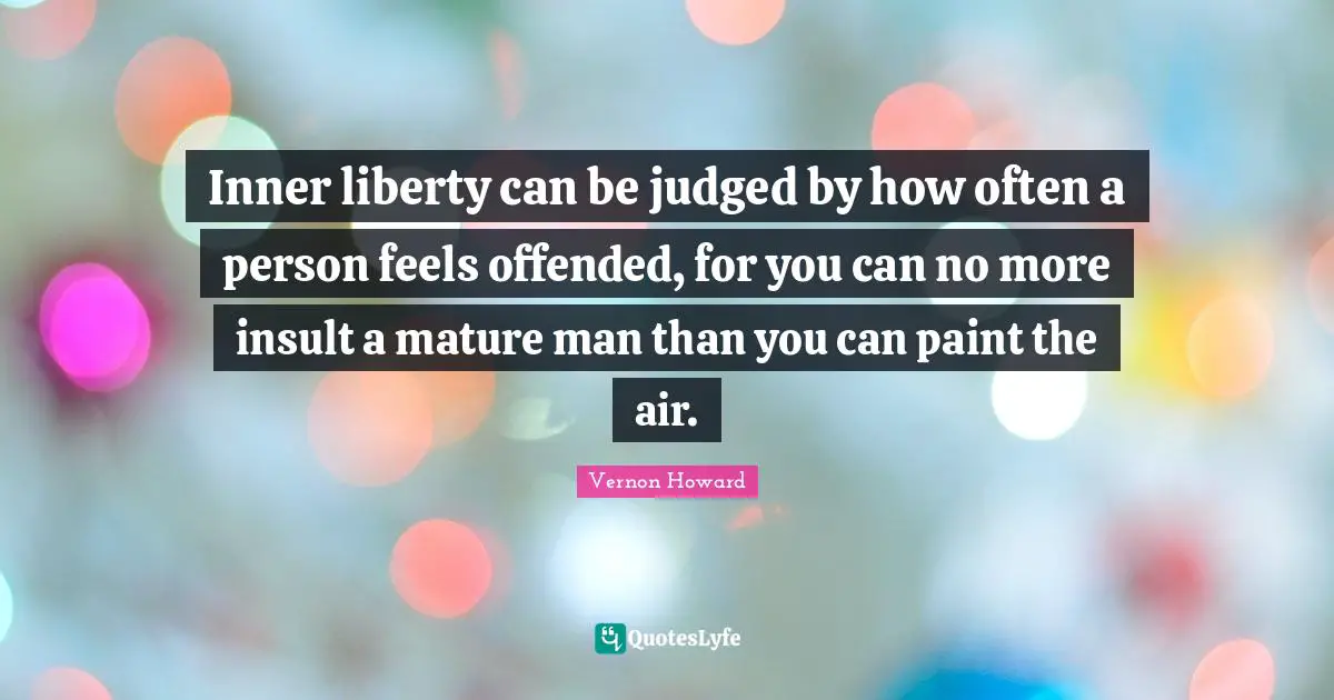 Inner liberty can be judged by how often a person feels offended, for you can no more insult a mature man than you can paint the air.