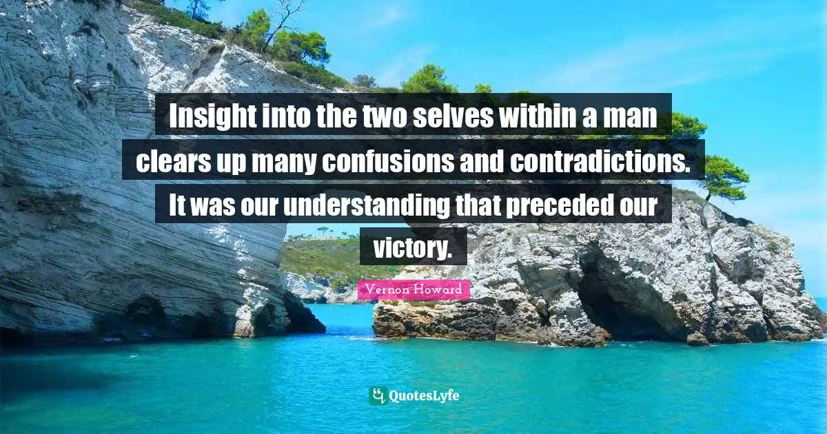 Insight into the two selves within a man clears up many confusions and contradictions. It was our understanding that preceded our victory.