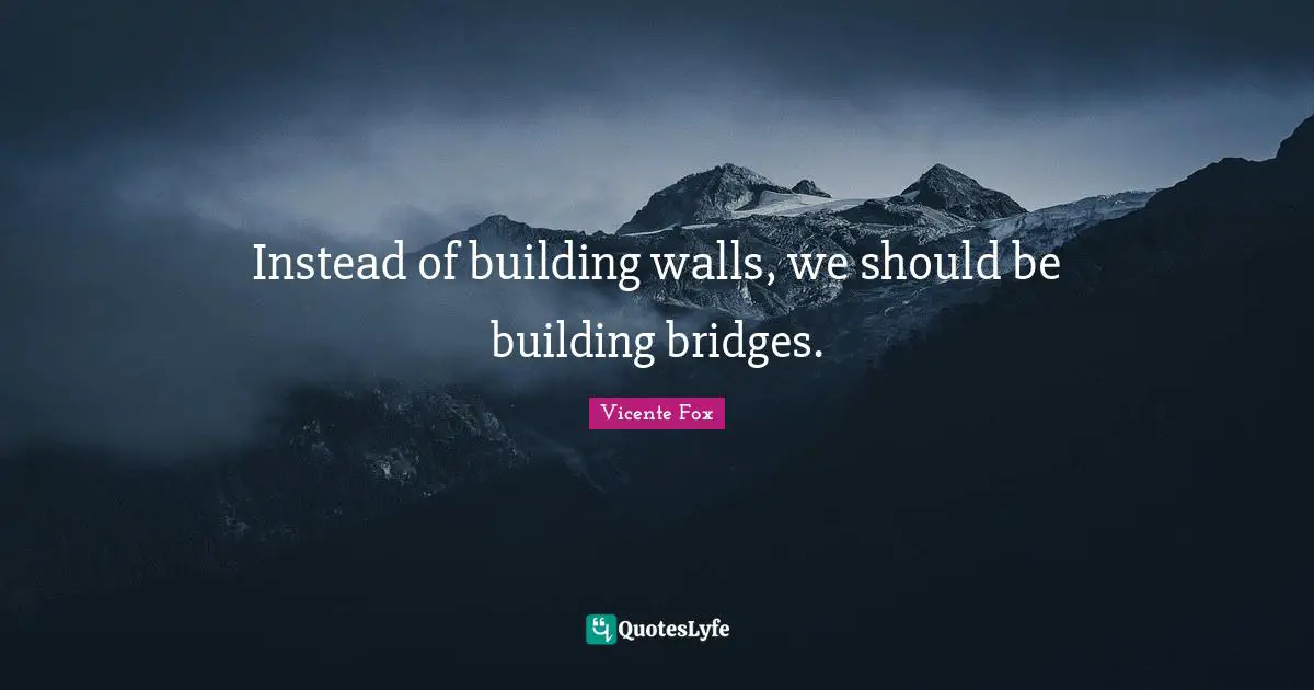 Instead of building walls, we should be building bridges.