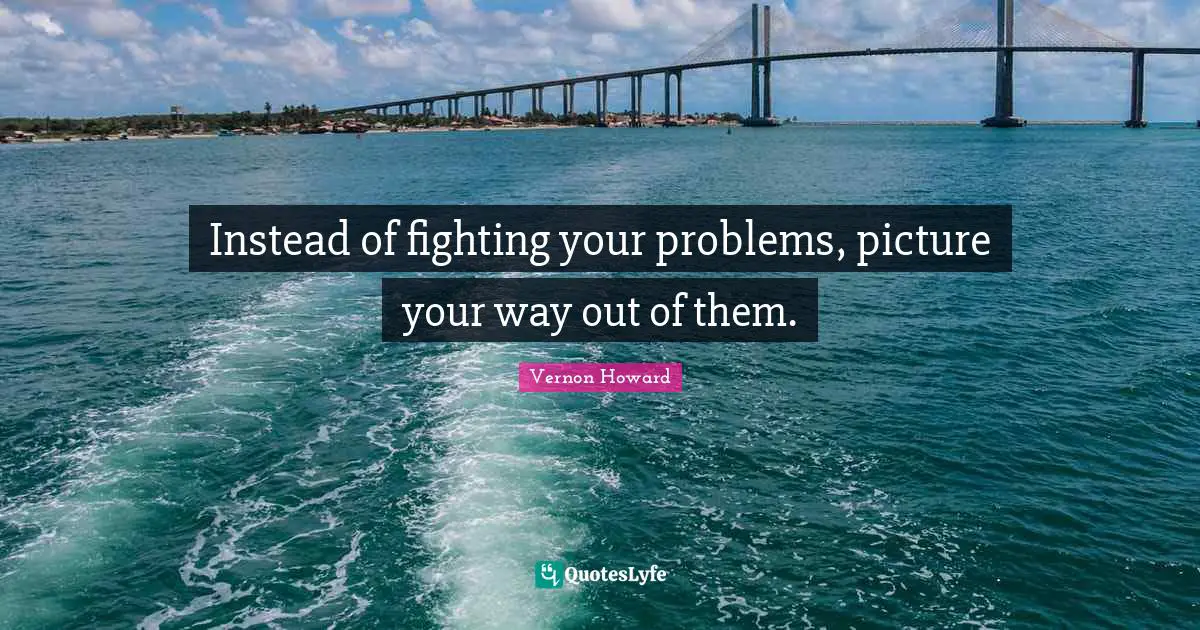 Vernon Howard Quotes: "Instead of fighting your problems, picture your way out of them."