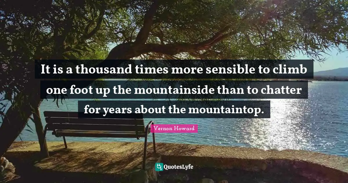 Vernon Howard Quotes: "It is a thousand times more sensible to climb one foot up the mountainside than to chatter for years about the mountaintop."
