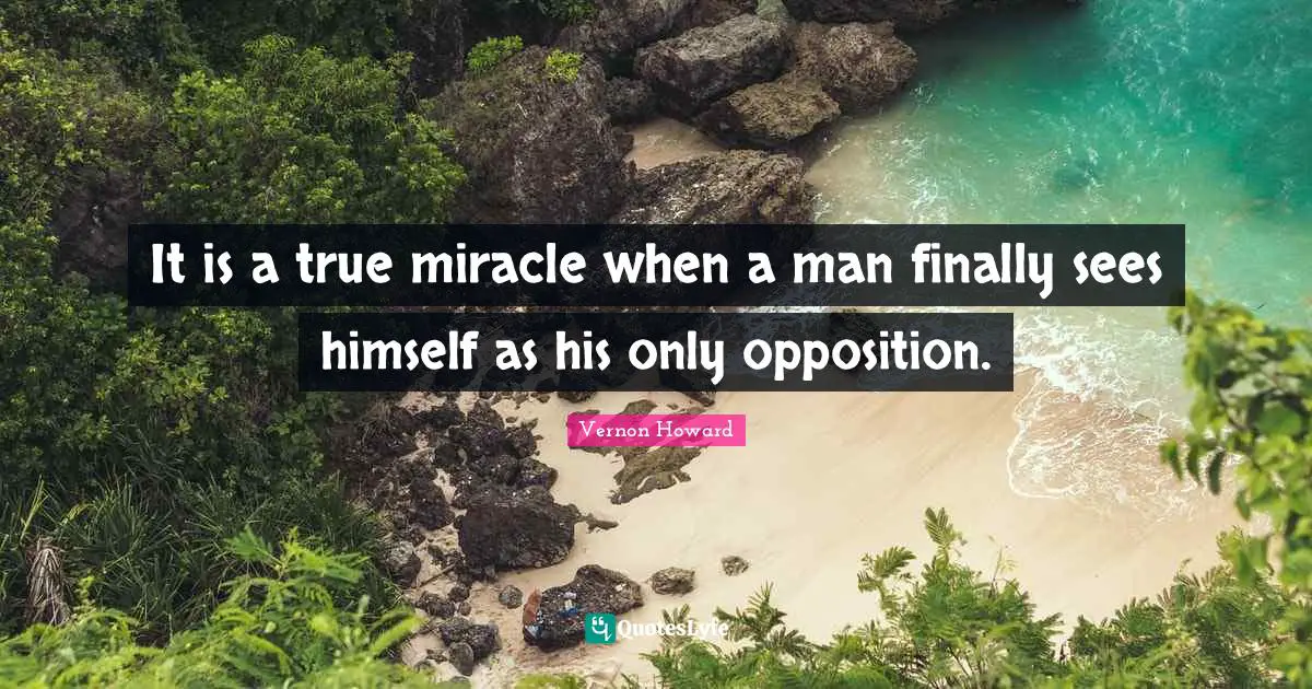 Vernon Howard Quotes: "It is a true miracle when a man finally sees himself as his only opposition."
