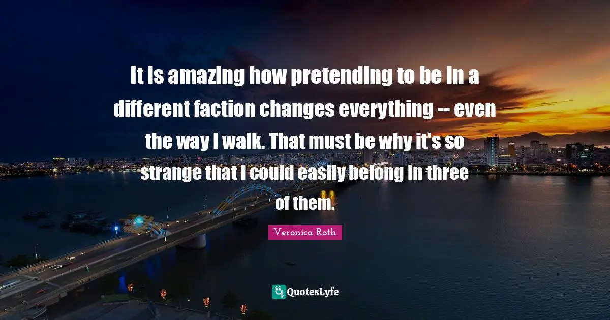 It is amazing how pretending to be in a different faction changes everything -- even the way I walk. That must be why it's so strange that I could easily belong in three of them.