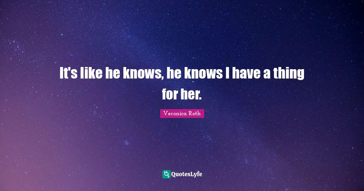 It's like he knows, he knows I have a thing for her.