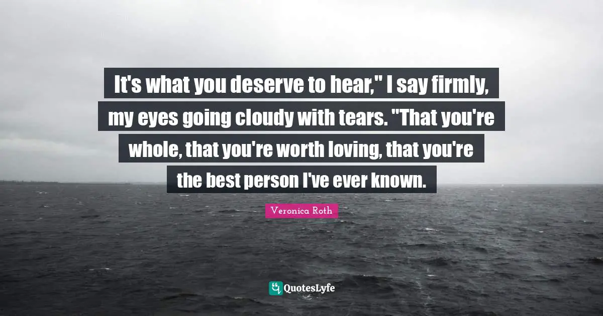 Cloudy Quotes: "It's what you deserve to hear," I say firmly, my eyes going cloudy with tears. "That you're whole, that you're worth loving, that you're the best person I've ever known."