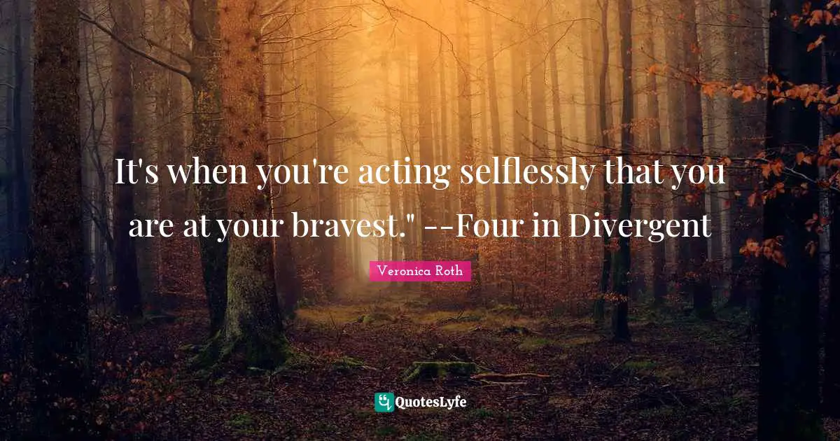 It's when you're acting selflessly that you are at your bravest." --Four in Divergent