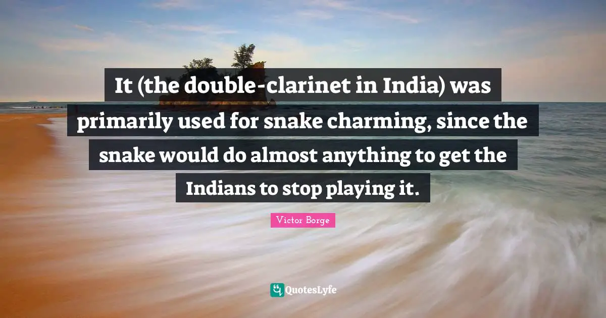 It (the double-clarinet in India) was primarily used for snake charming, since the snake would do almost anything to get the Indians to stop playing it.
