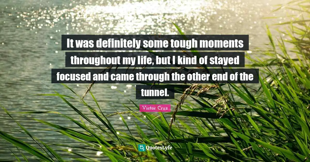 Tunnels Quotes: "It was definitely some tough moments throughout my life, but I kind of stayed focused and came through the other end of the tunnel."
