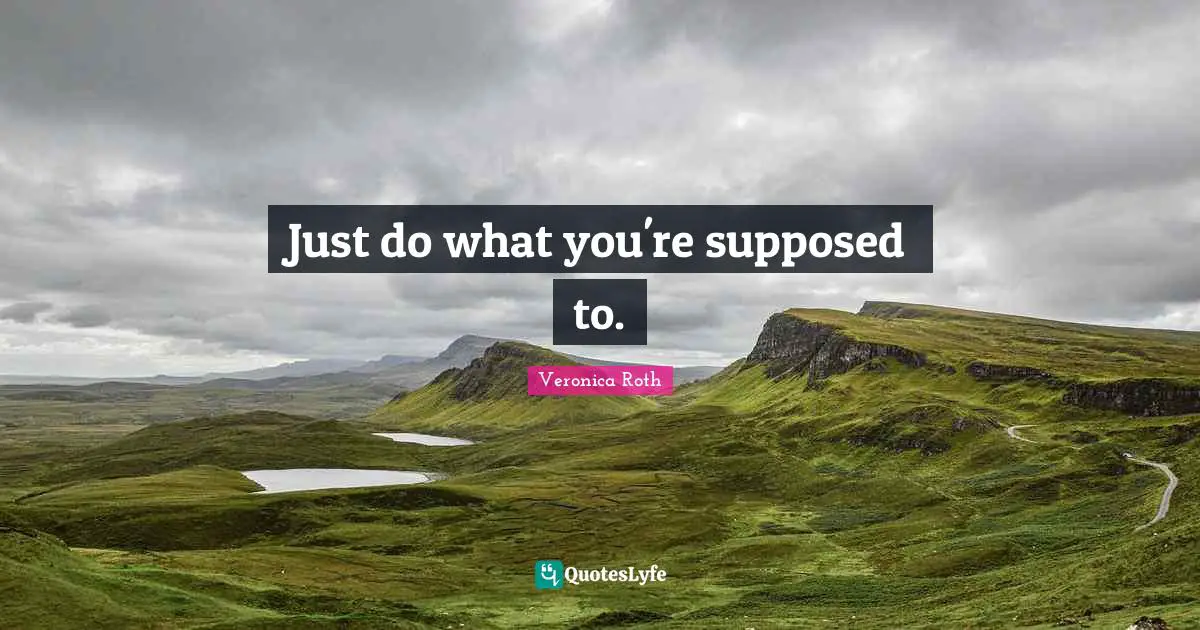 Just do what you're supposed to.