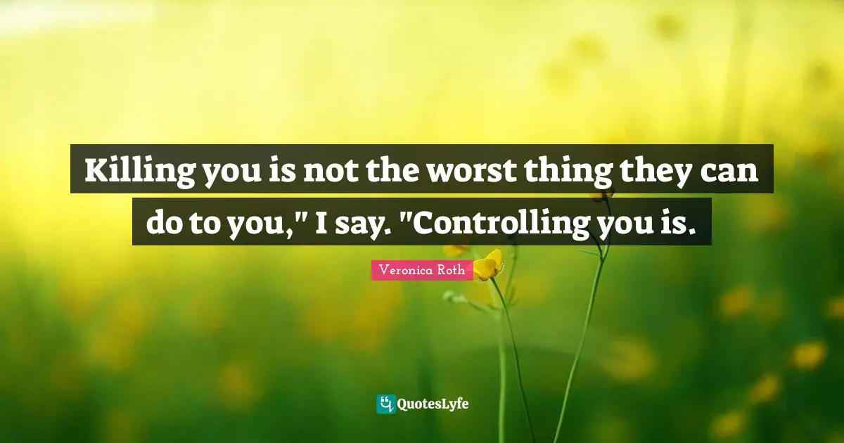 Killing you is not the worst thing they can do to you," I say. "Controlling you is.