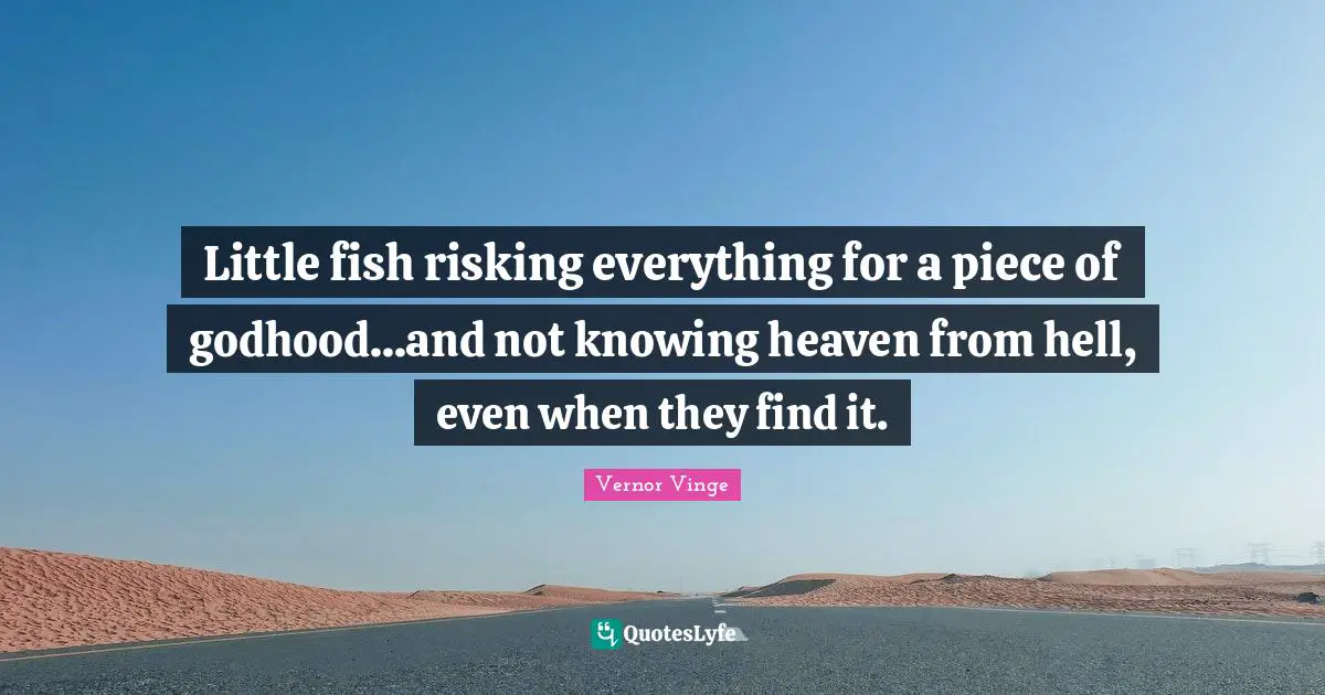 Little fish risking everything for a piece of godhood...and not knowing heaven from hell, even when they find it.