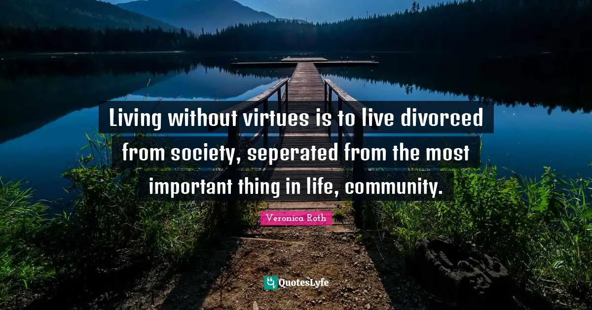 Living without virtues is to live divorced from society, seperated from the most important thing in life, community.