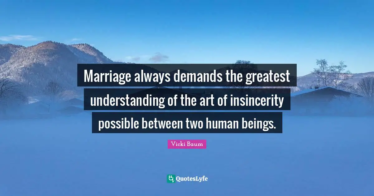 Marriage always demands the greatest understanding of the art of insincerity possible between two human beings.