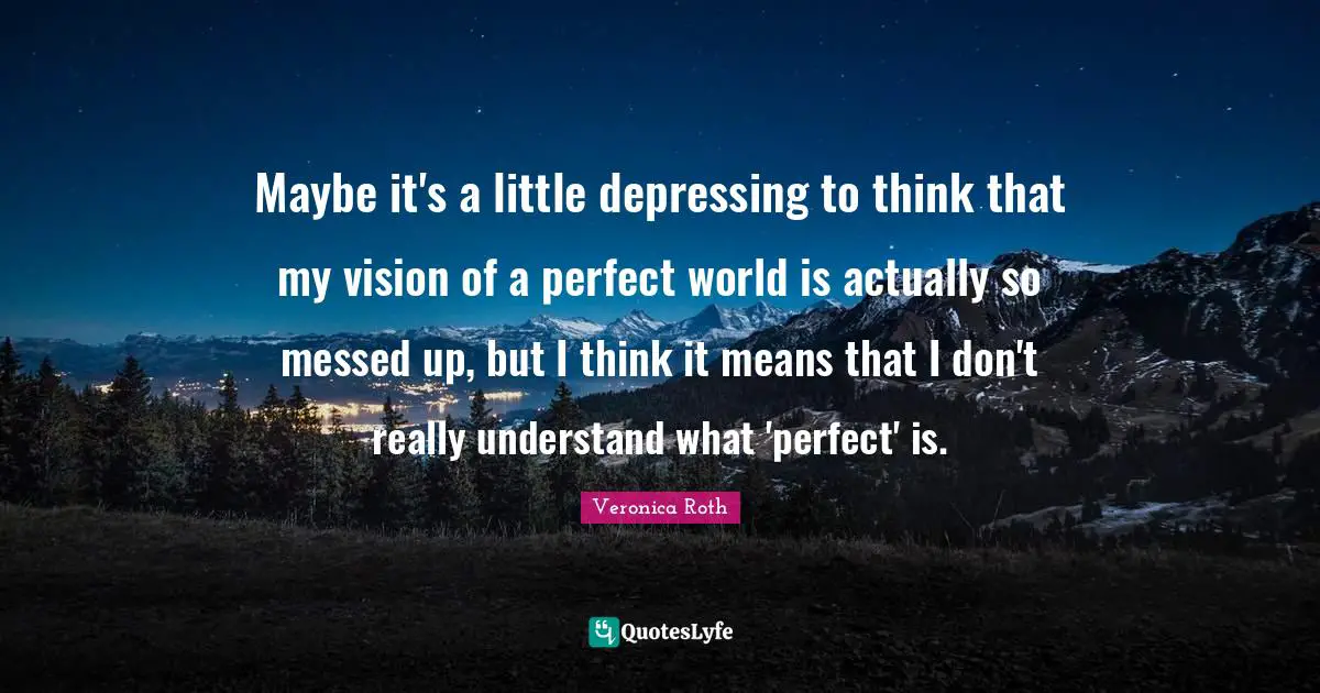 Maybe it's a little depressing to think that my vision of a perfect world is actually so messed up, but I think it means that I don't really understand what 'perfect' is.