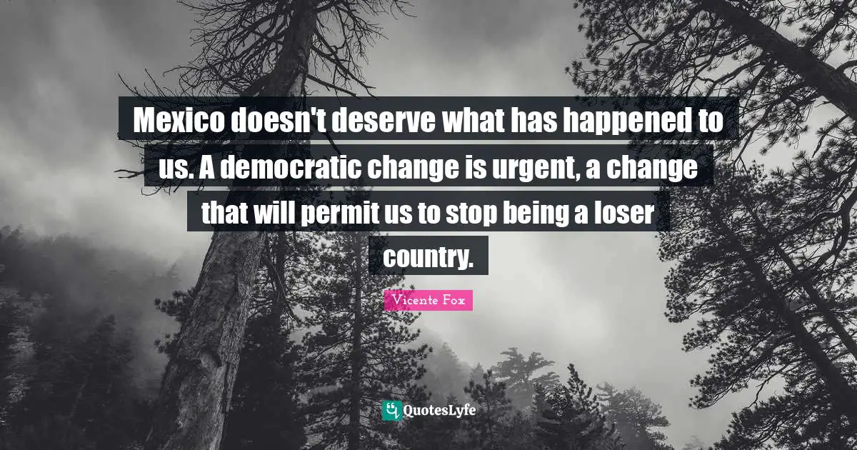 Mexico doesn't deserve what has happened to us. A democratic change is urgent, a change that will permit us to stop being a loser country.