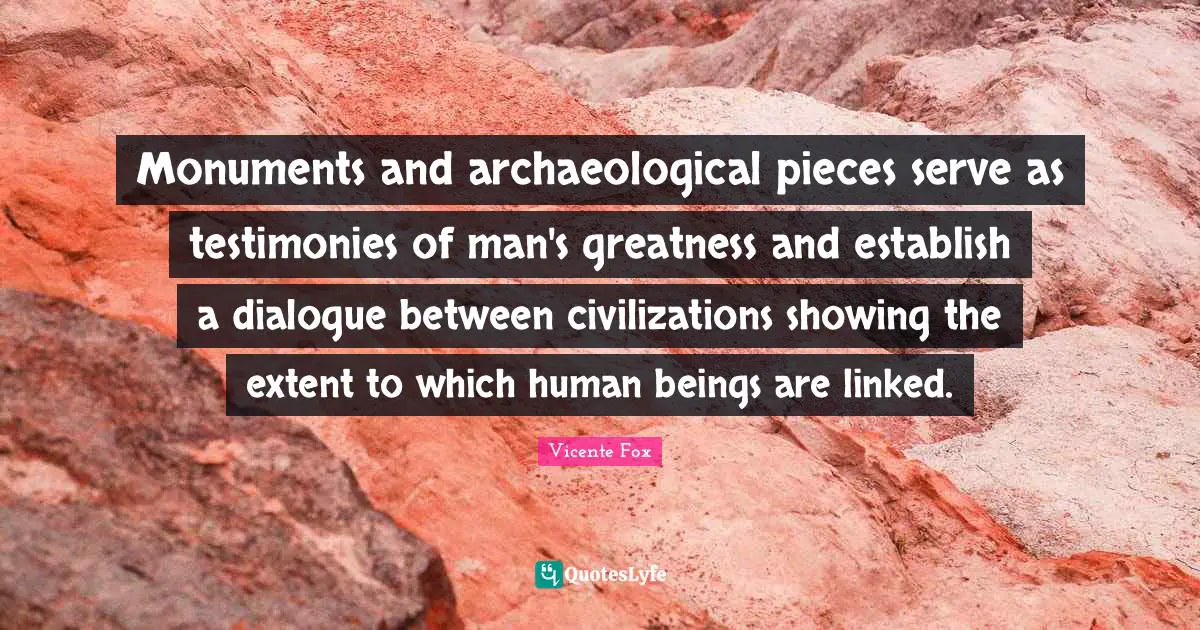 Linked Quotes: "Monuments and archaeological pieces serve as testimonies of man's greatness and establish a dialogue between civilizations showing the extent to which human beings are linked."