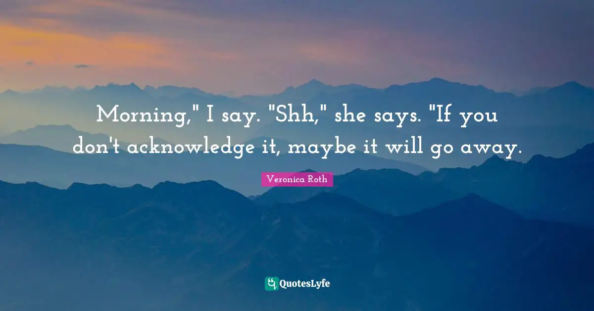 Morning," I say. "Shh," she says. "If you don't acknowledge it, maybe it will go away.