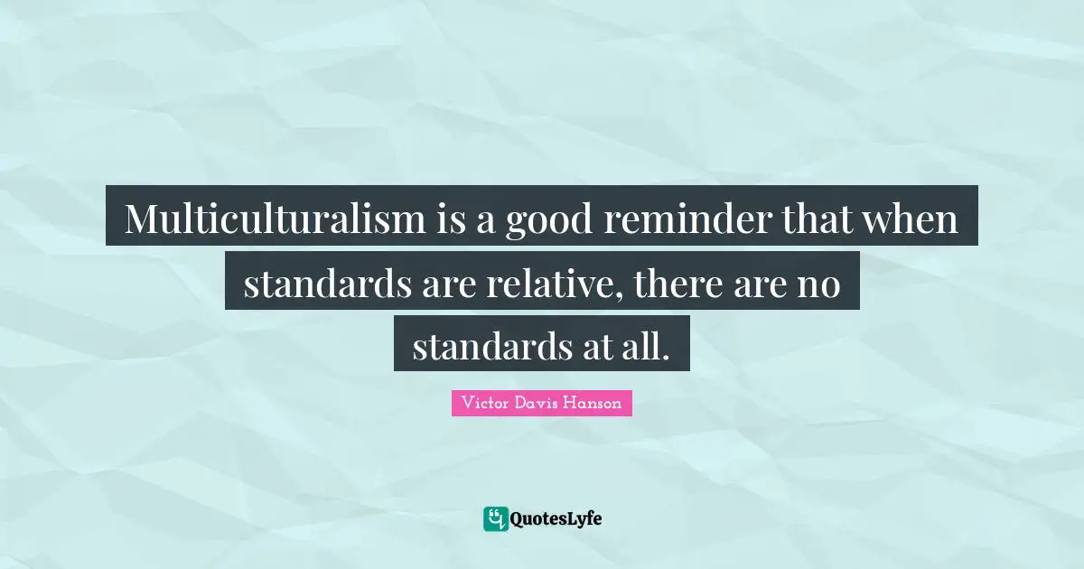 Reminders Quotes: "Multiculturalism is a good reminder that when standards are relative, there are no standards at all."