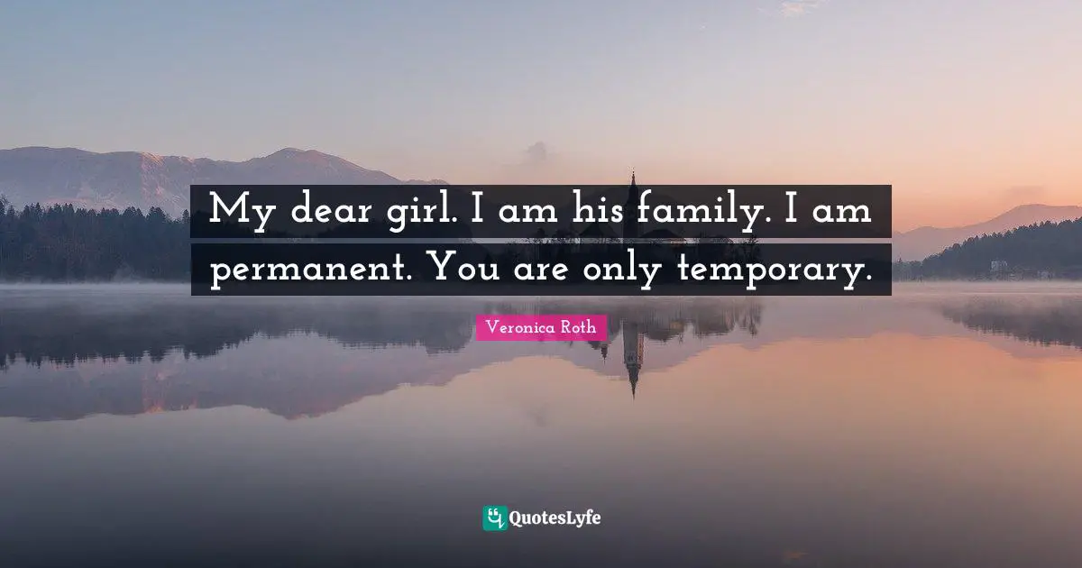 My dear girl. I am his family. I am permanent. You are only temporary.