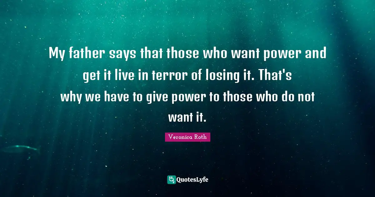 My father says that those who want power and get it live in terror of losing it. That's why we have to give power to those who do not want it.
