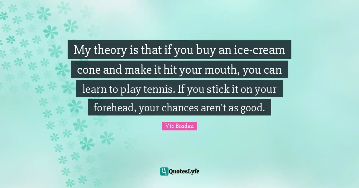 My theory is that if you buy an ice-cream cone and make it hit your mouth, you can learn to play tennis. If you stick it on your forehead, your chances aren't as good.