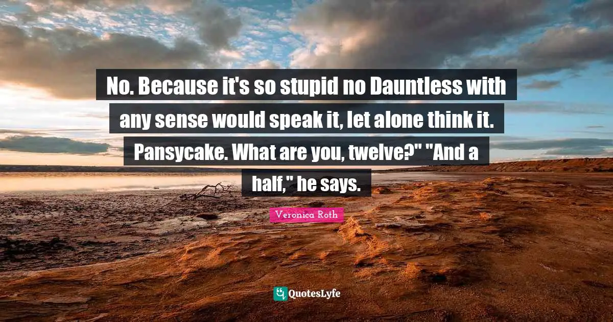 No. Because it's so stupid no Dauntless with any sense would speak it, let alone think it. Pansycake. What are you, twelve?" "And a half," he says.
