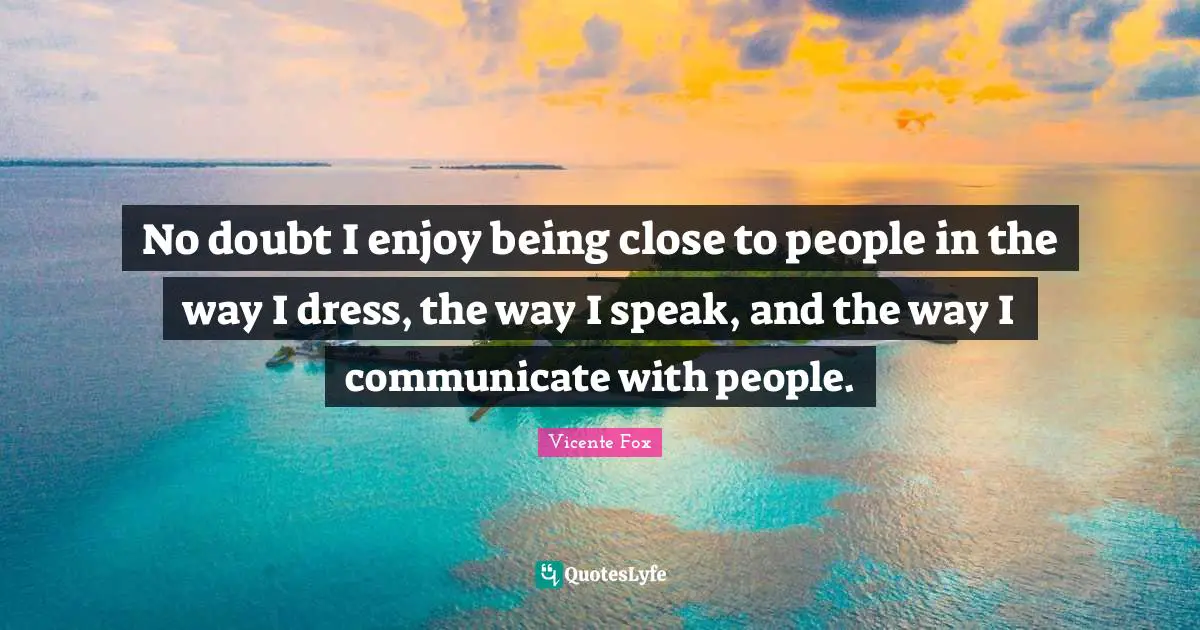 No doubt I enjoy being close to people in the way I dress, the way I speak, and the way I communicate with people.